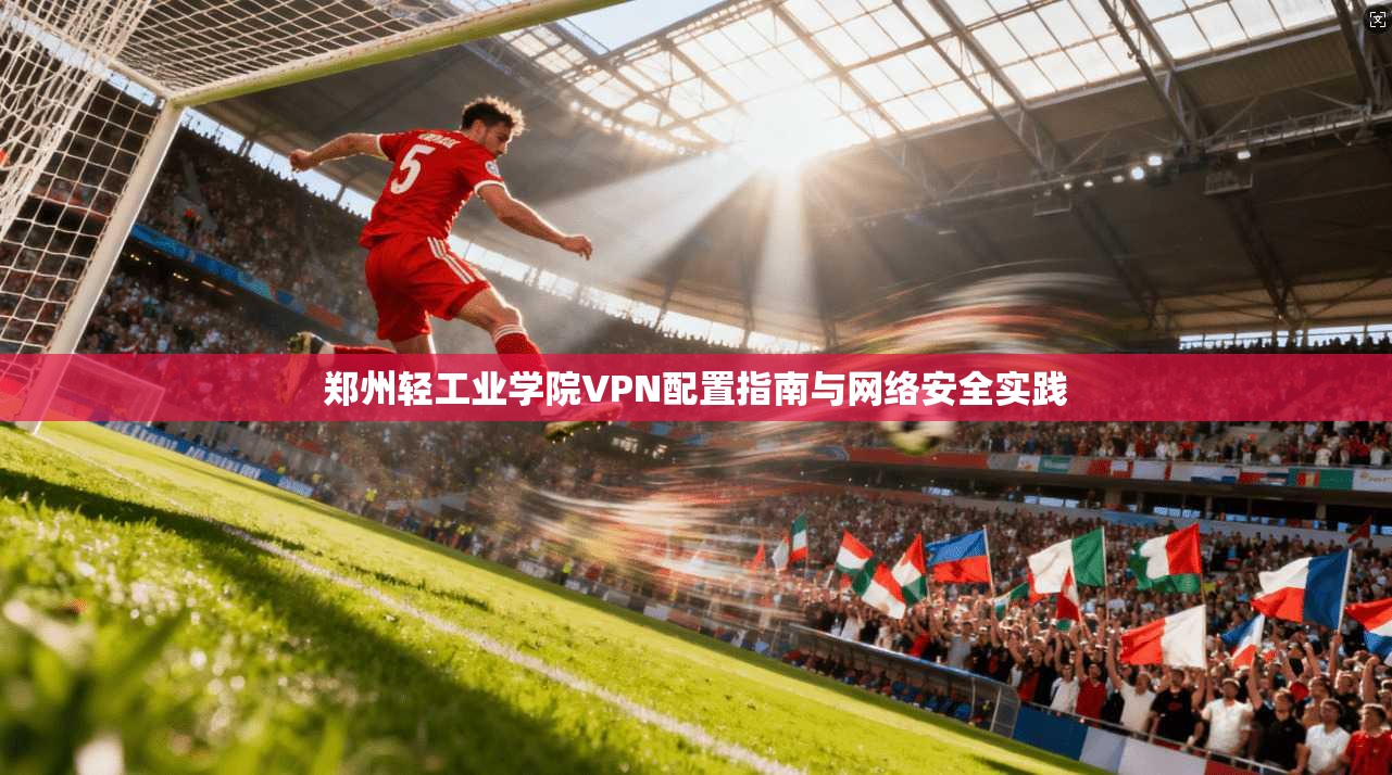 郑州轻工业学院VPN配置指南与网络安全实践