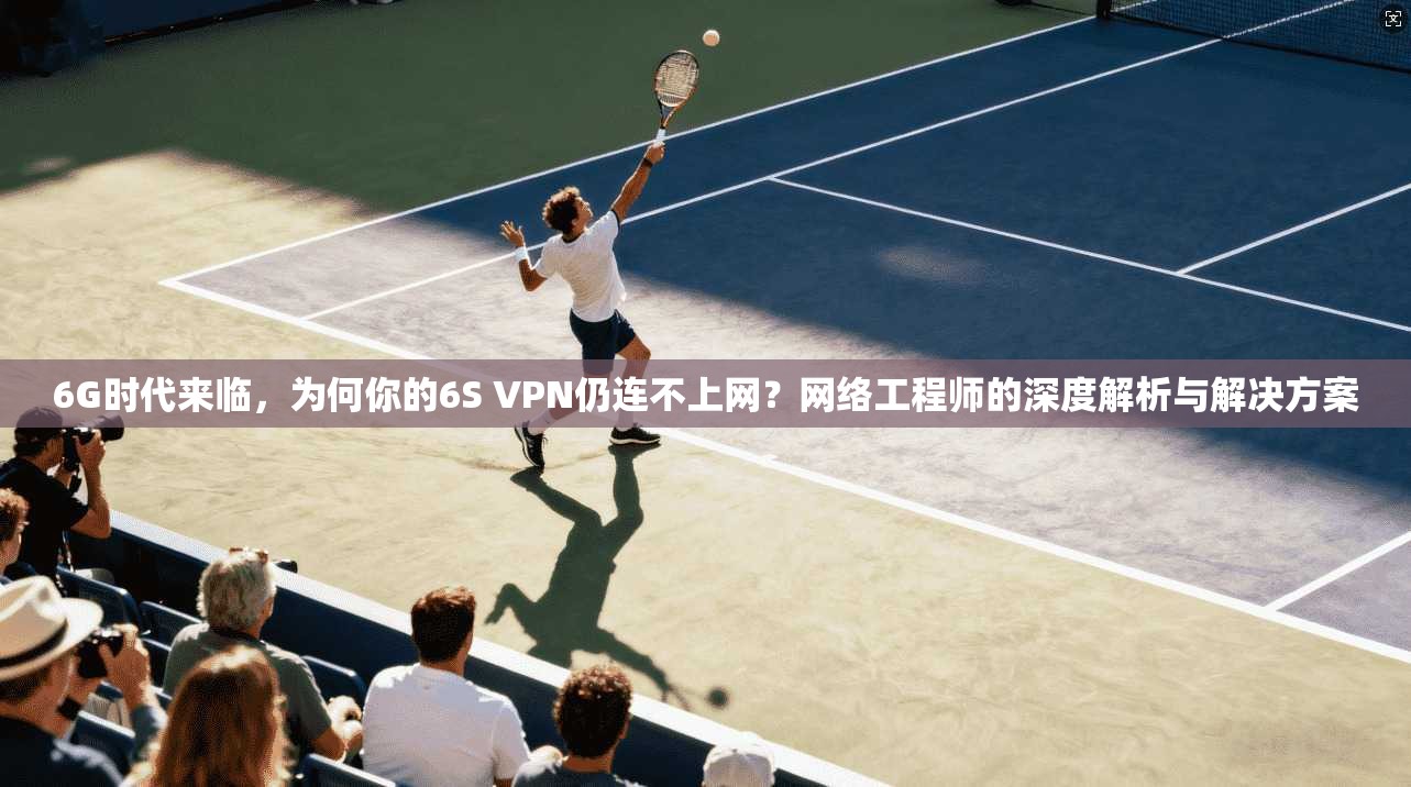 6G时代来临,为何你的6S VPN仍连不上网?网络工程师的深度解析与解决方案