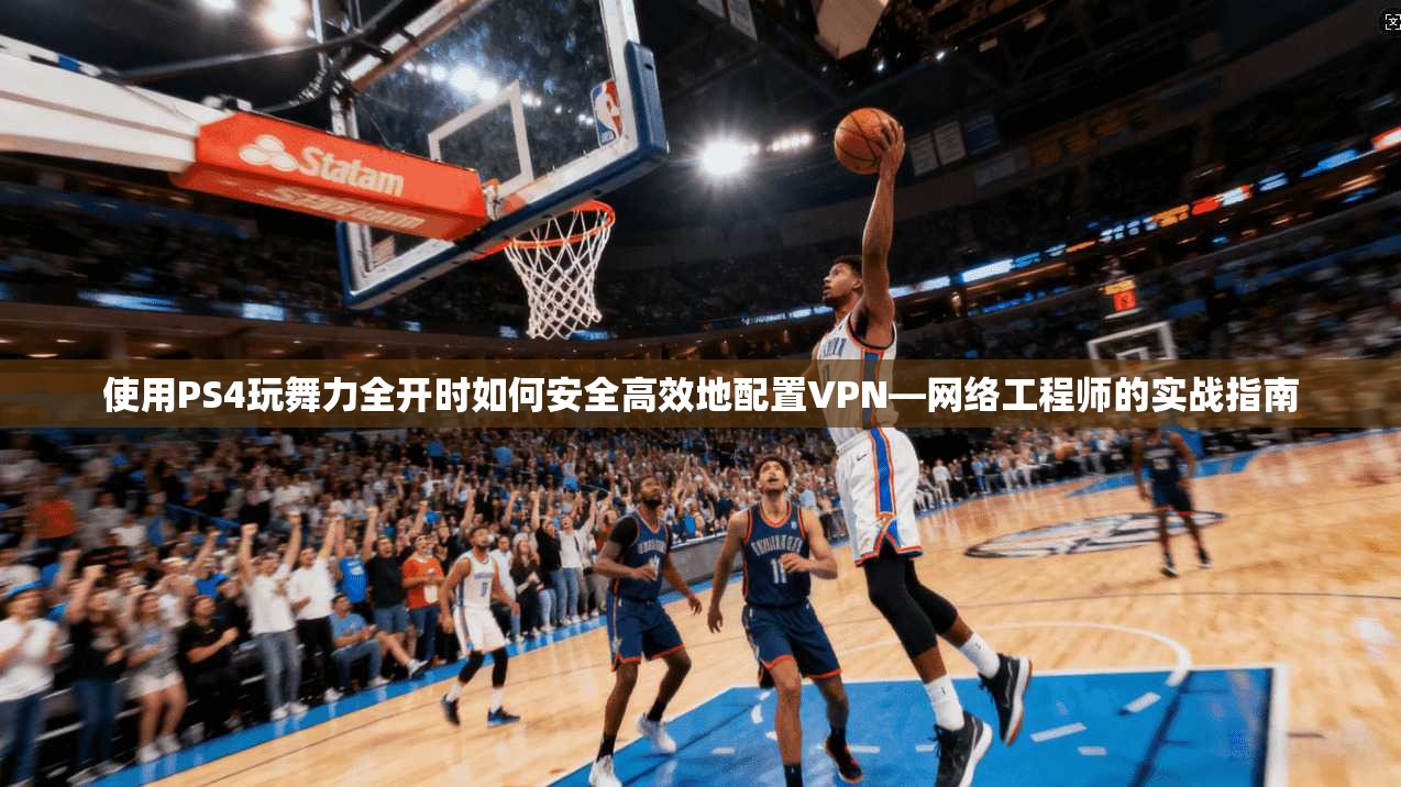 使用PS4玩舞力全开时如何安全高效地配置VPN—网络工程师的实战指南