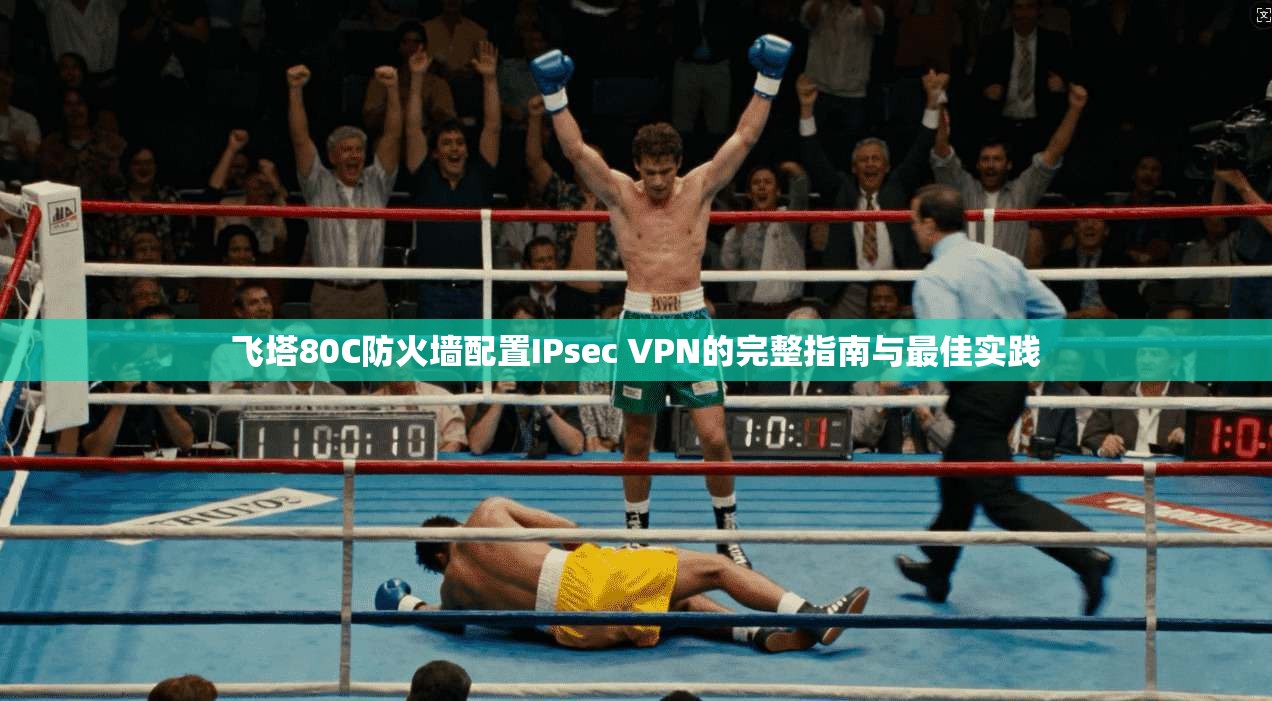 飞塔80C防火墙配置IPsec VPN的完整指南与最佳实践