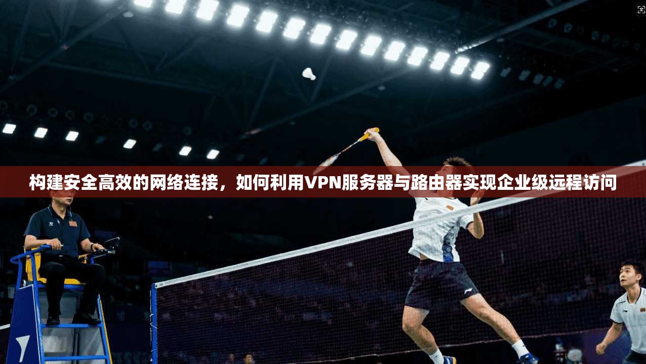 构建安全高效的网络连接,如何利用VPN服务器与路由器实现企业级远程访问