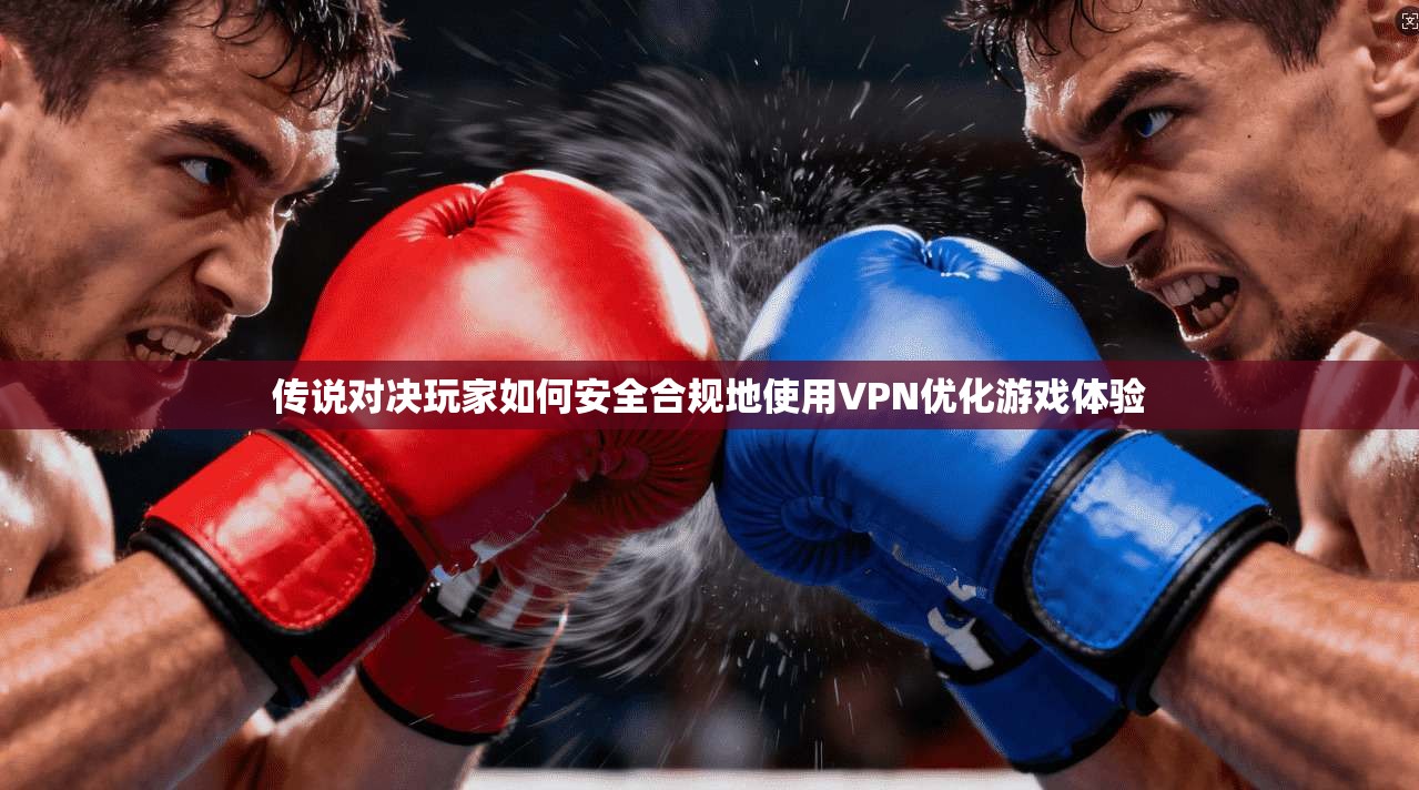 传说对决玩家如何安全合规地使用VPN优化游戏体验