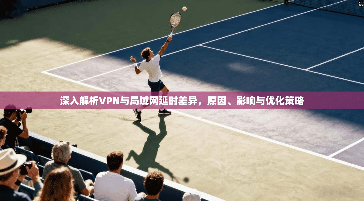 深入解析VPN与局域网延时差异，原因、影响与优化策略