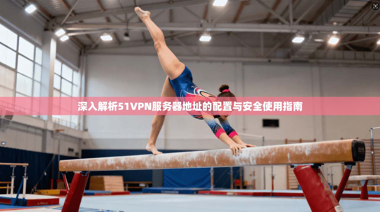 深入解析51VPN服务器地址的配置与安全使用指南