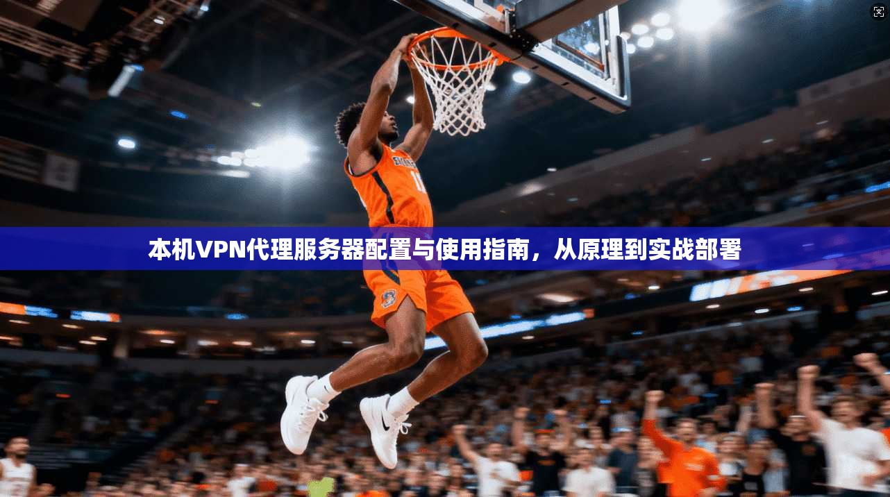 本机VPN代理服务器配置与使用指南,从原理到实战部署