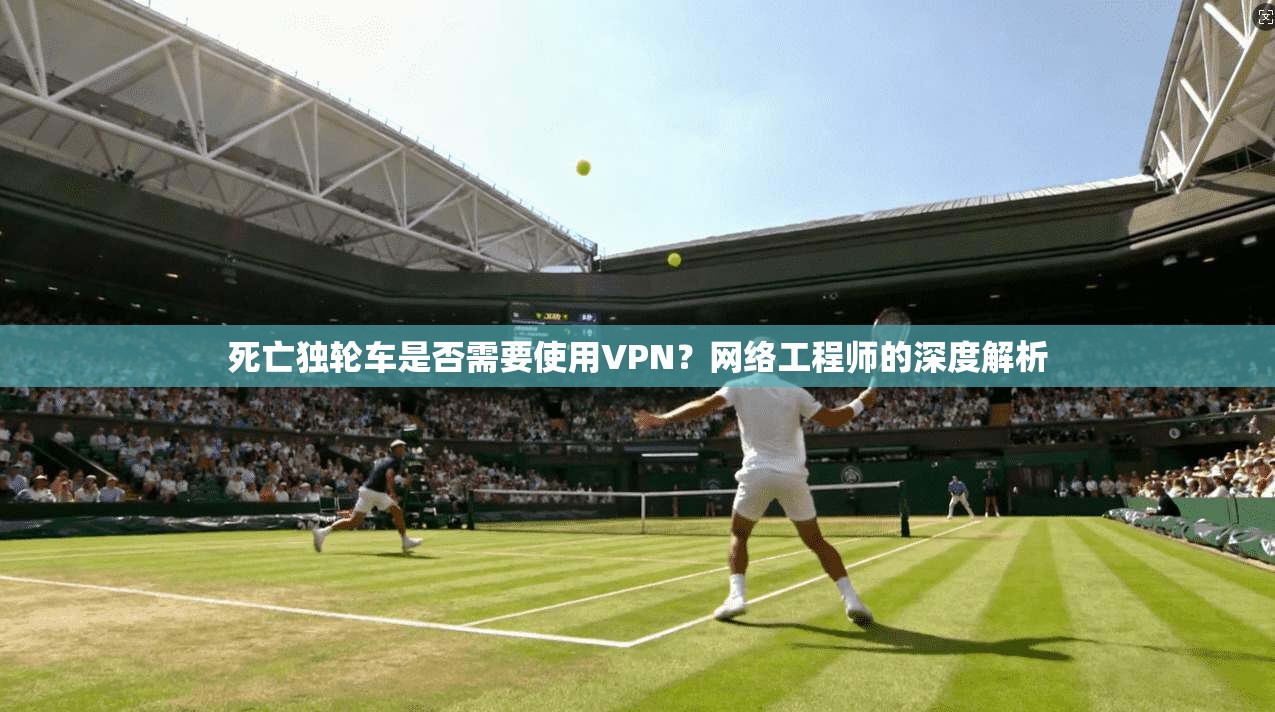 死亡独轮车是否需要使用VPN?网络工程师的深度解析