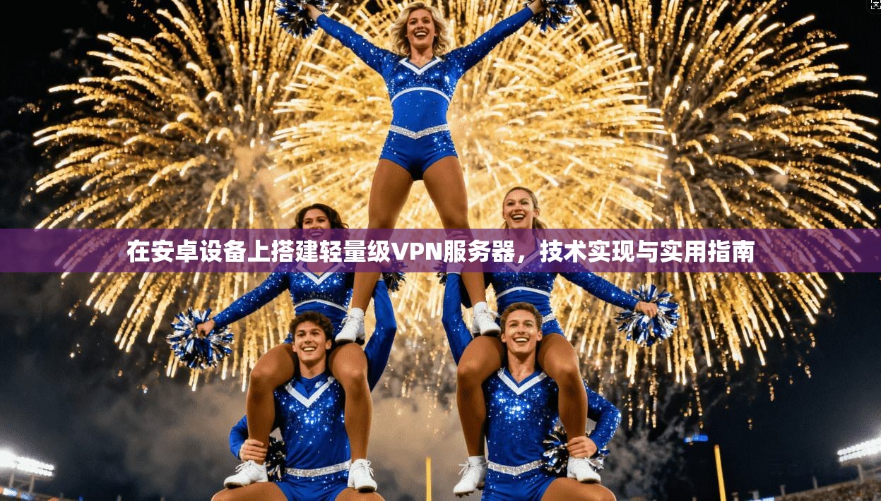 在安卓设备上搭建轻量级VPN服务器，技术实现与实用指南