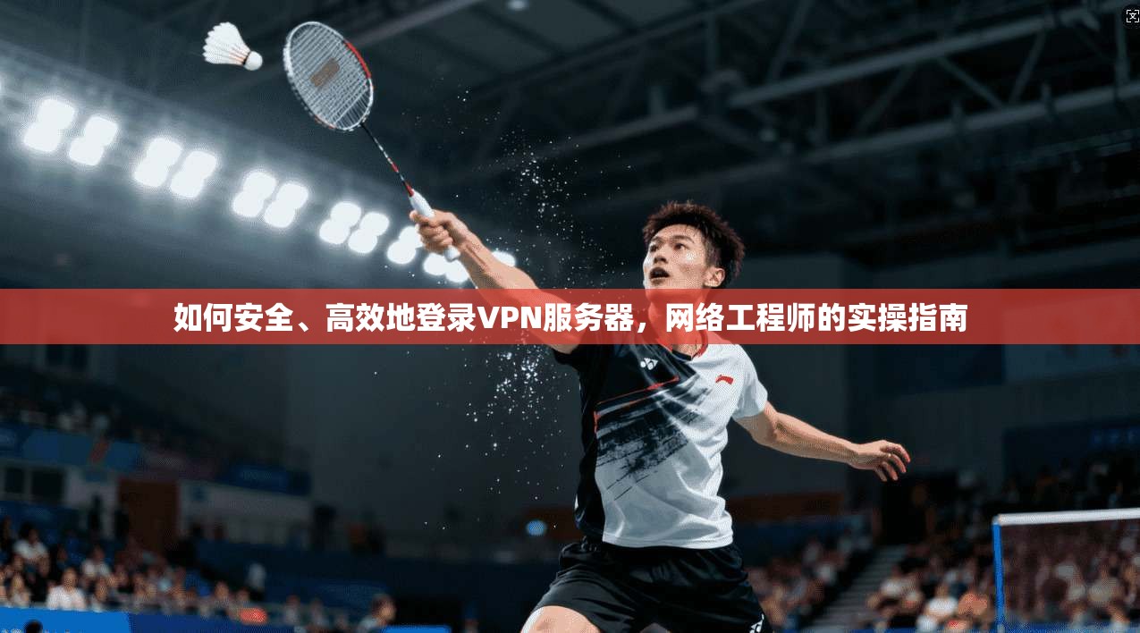 如何安全、高效地登录VPN服务器,网络工程师的实操指南