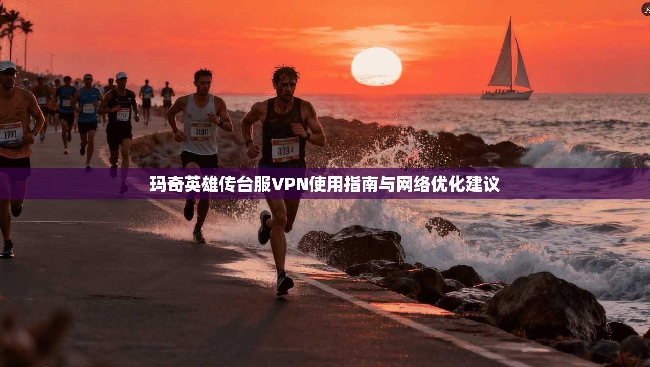 玛奇英雄传台服VPN使用指南与网络优化建议
