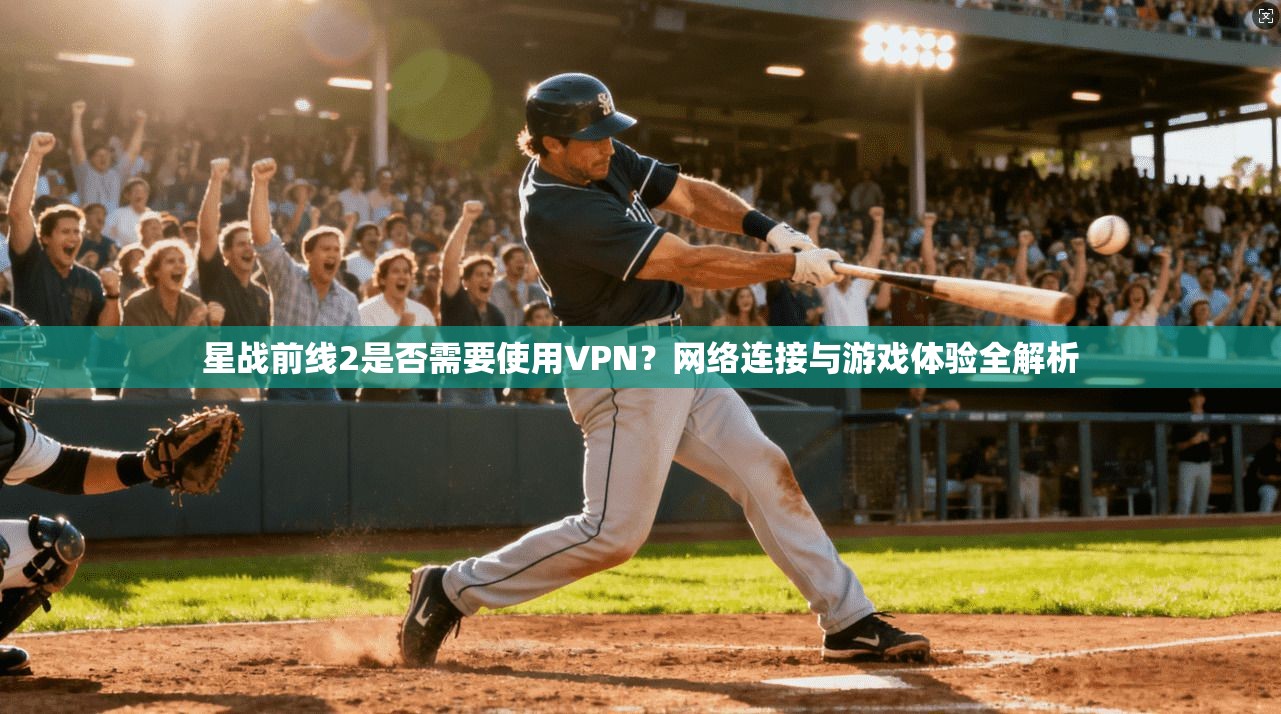 星战前线2是否需要使用VPN？网络连接与游戏体验全解析