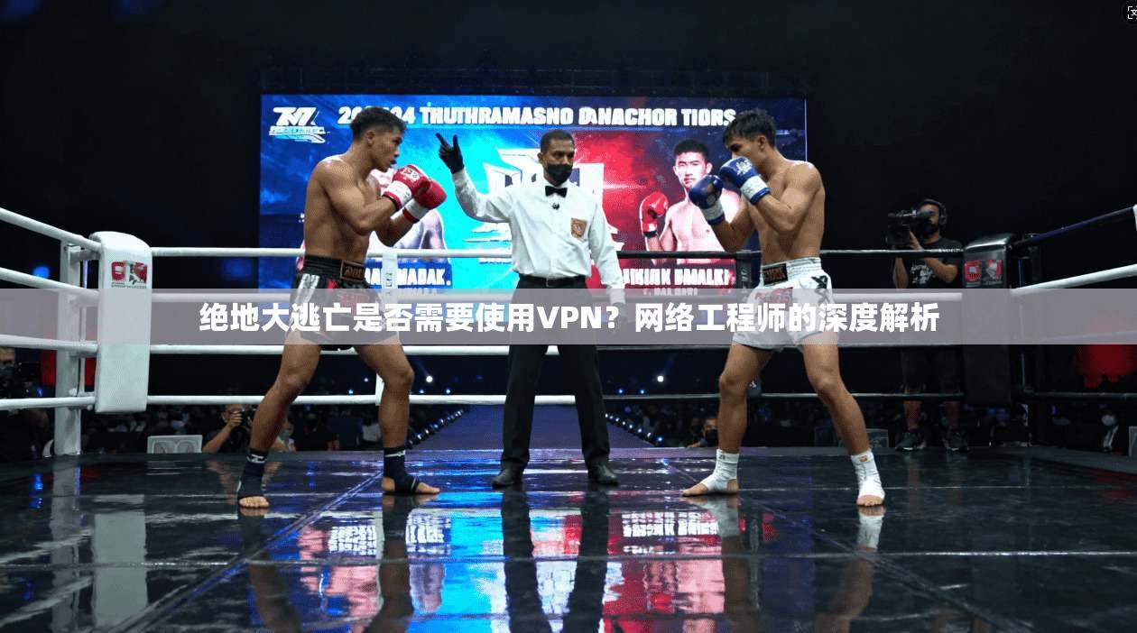 绝地大逃亡是否需要使用VPN?网络工程师的深度解析