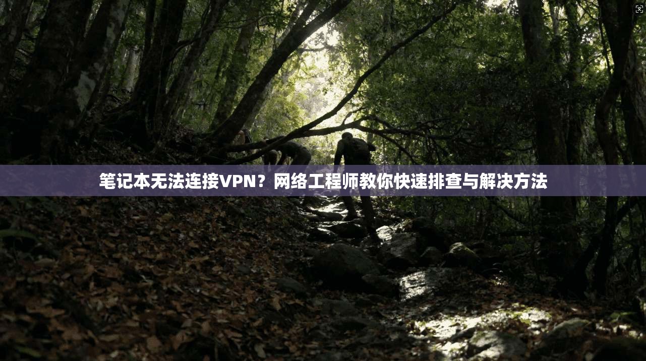 笔记本无法连接VPN？网络工程师教你快速排查与解决方法