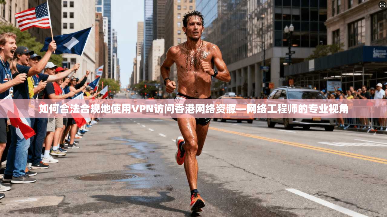 如何合法合规地使用VPN访问香港网络资源—网络工程师的专业视角