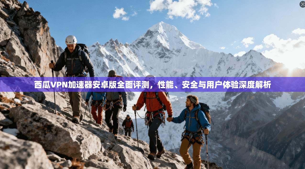 西瓜VPN加速器安卓版全面评测,性能、安全与用户体验深度解析 西瓜VPN加速器安卓版全面评测,性能、安全与用户体验深度解析