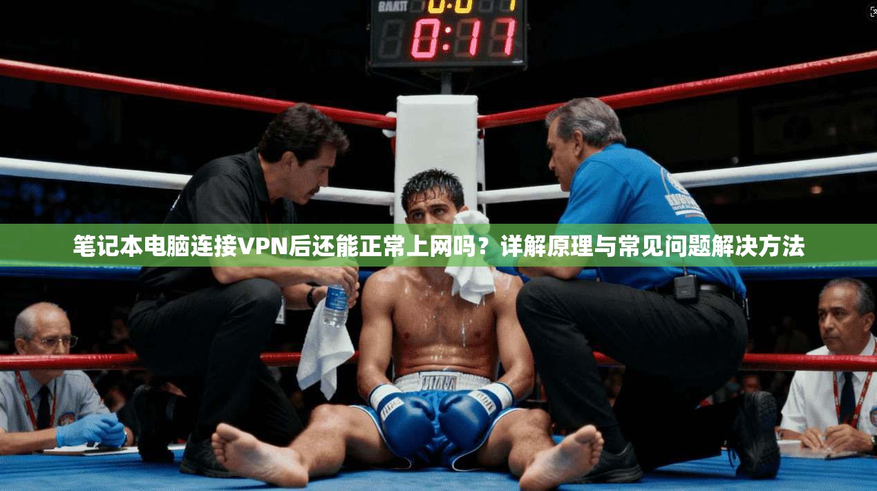 笔记本电脑连接VPN后还能正常上网吗?详解原理与常见问题解决方法