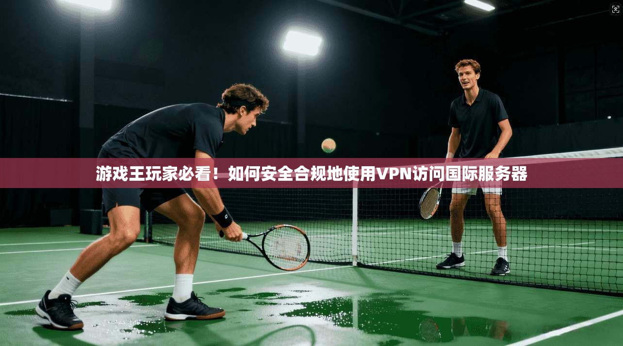 游戏王玩家必看！如何安全合规地使用VPN访问国际服务器