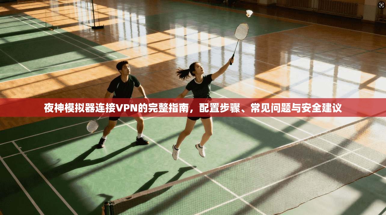 夜神模拟器连接VPN的完整指南，配置步骤、常见问题与安全建议