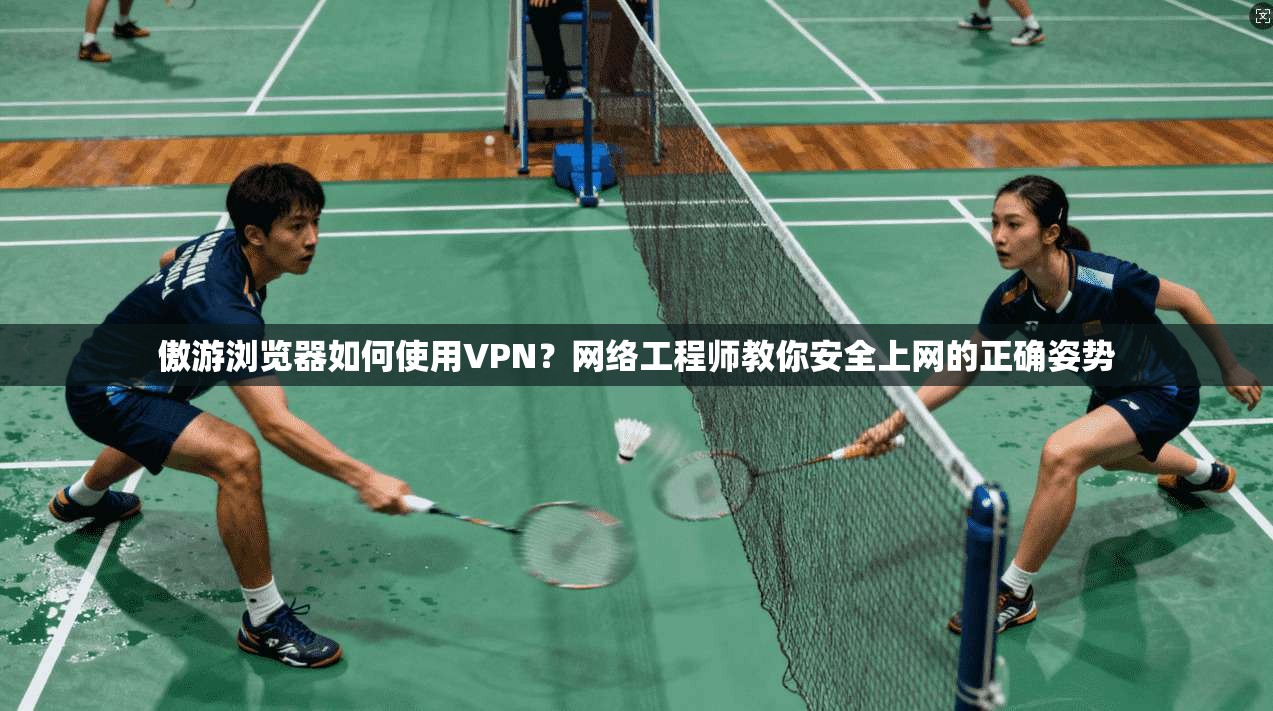 傲游浏览器如何使用VPN？网络工程师教你安全上网的正确姿势