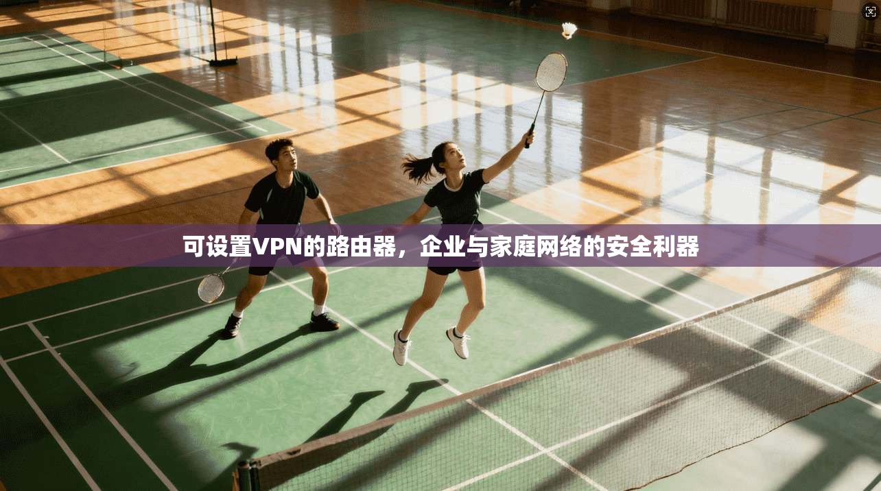 可设置VPN的路由器，企业与家庭网络的安全利器