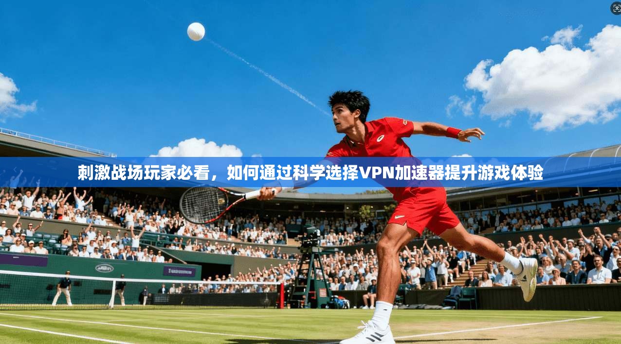 刺激战场玩家必看，如何通过科学选择VPN加速器提升游戏体验