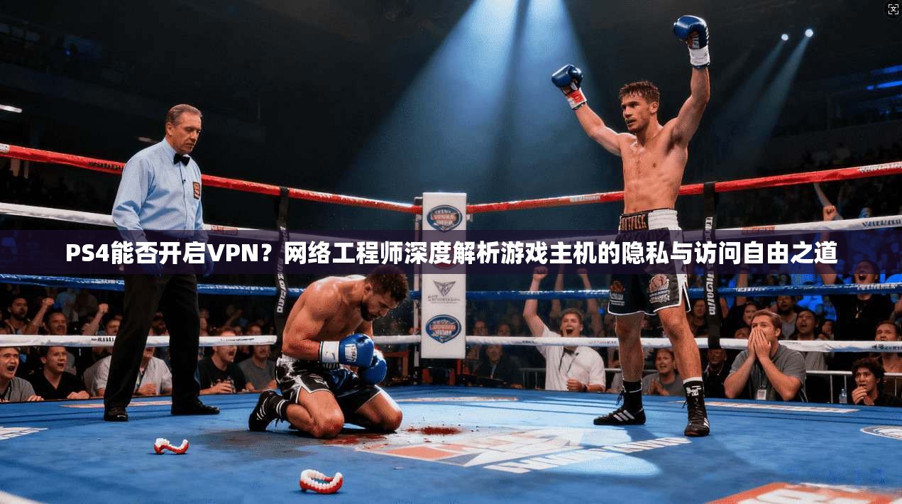 PS4能否开启VPN？网络工程师深度解析游戏主机的隐私与访问自由之道