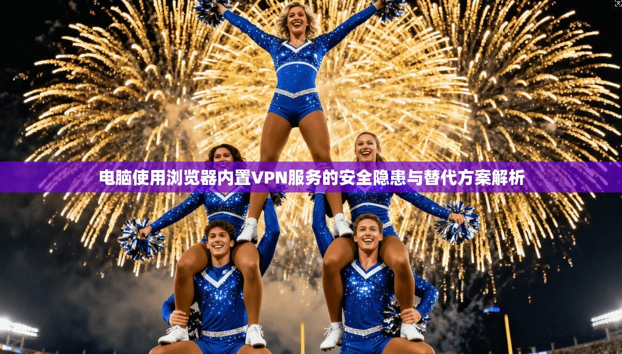 电脑使用浏览器内置VPN服务的安全隐患与替代方案解析