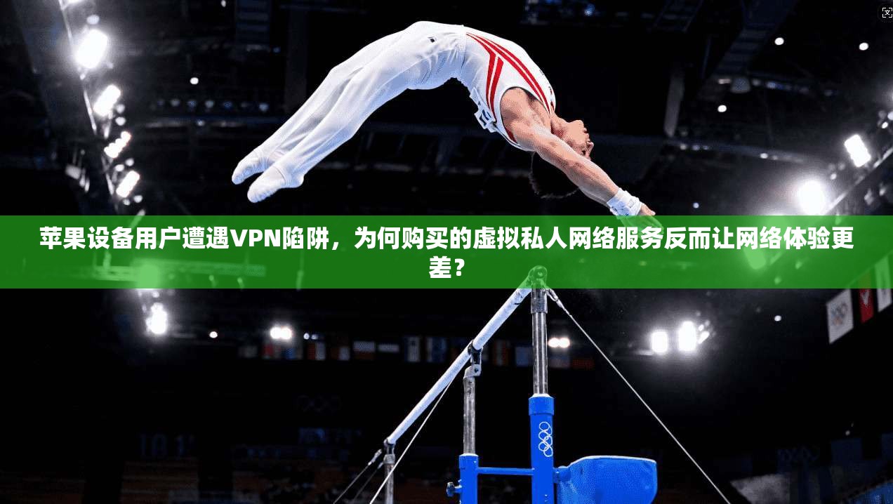 苹果设备用户遭遇VPN陷阱,为何购买的虚拟私人网络服务反而让网络体验更差?