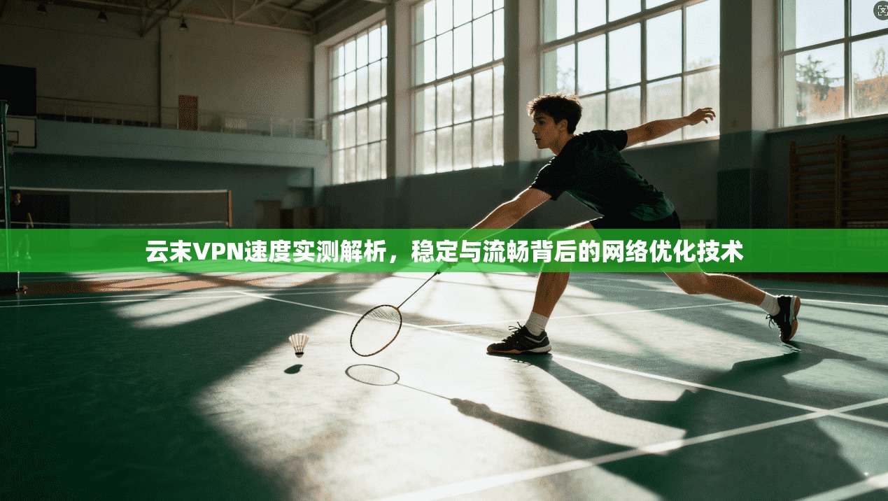 云末VPN速度实测解析,稳定与流畅背后的网络优化技术