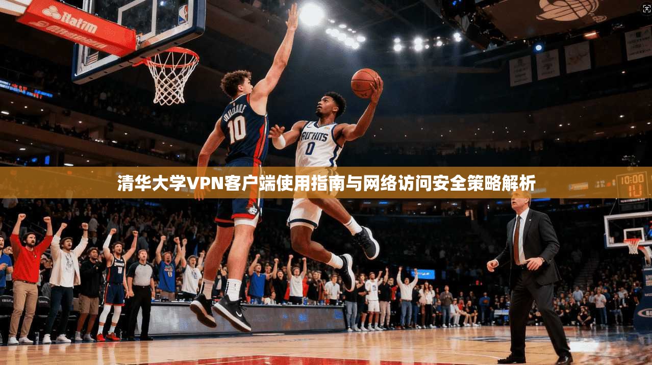 清华大学VPN客户端使用指南与网络访问安全策略解析 清华大学VPN客户端使用指南与网络访问安全策略解析