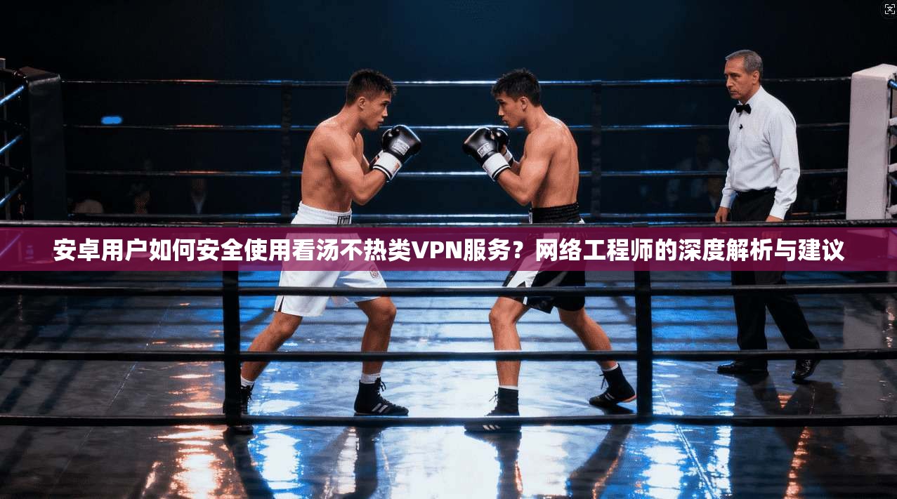 安卓用户如何安全使用看汤不热类VPN服务?网络工程师的深度解析与建议