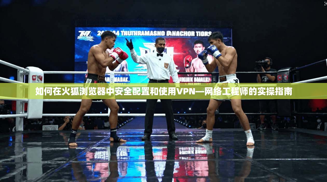 如何在火狐浏览器中安全配置和使用VPN—网络工程师的实操指南