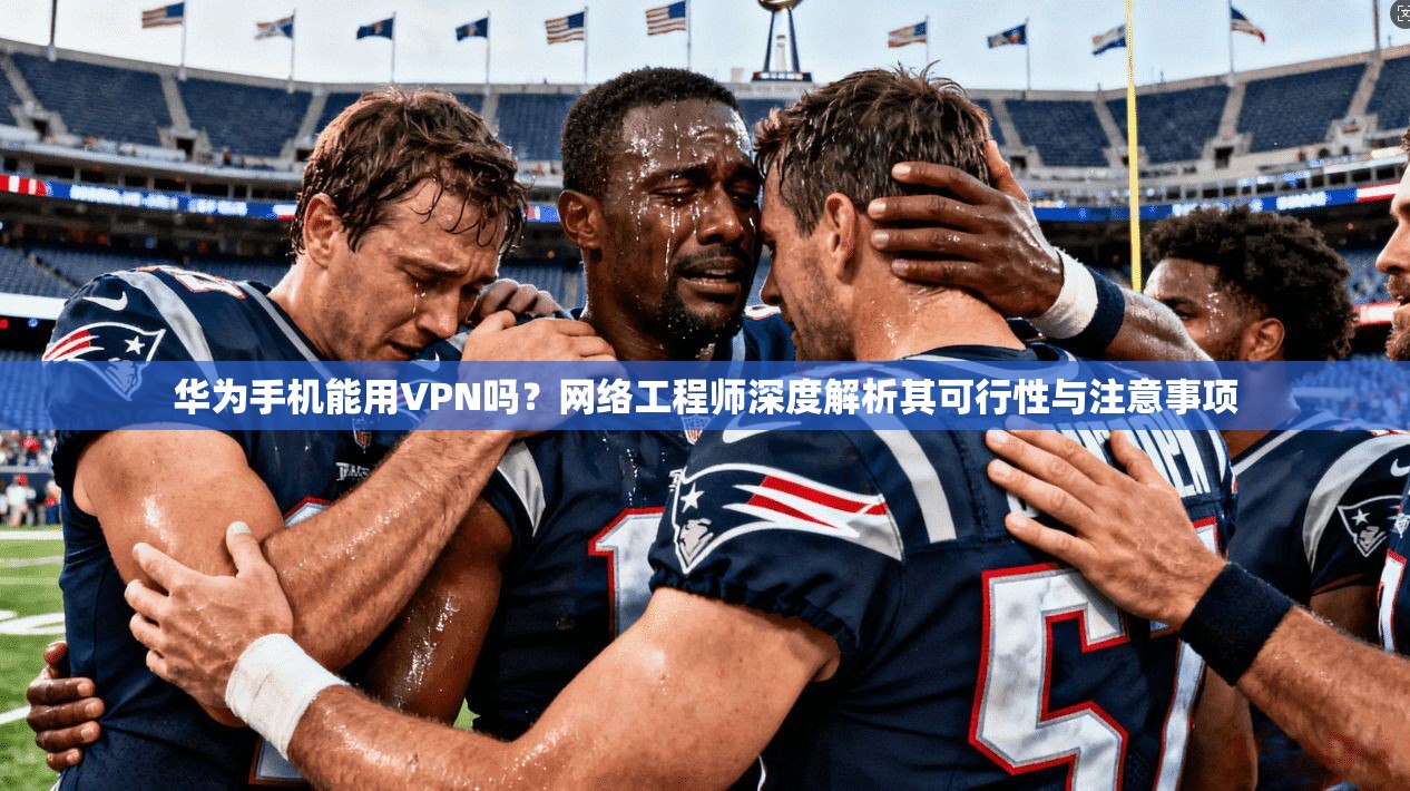 华为手机能用VPN吗?网络工程师深度解析其可行性与注意事项