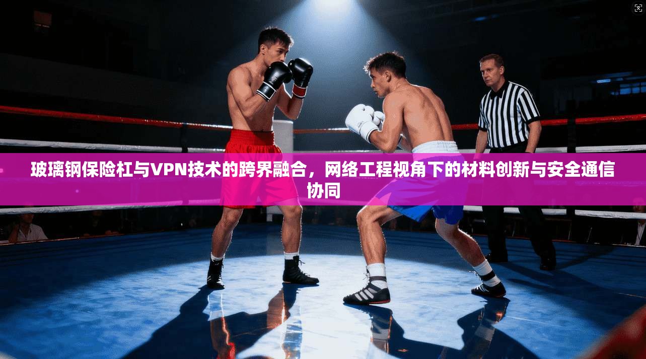 玻璃钢保险杠与VPN技术的跨界融合，网络工程视角下的材料创新与安全通信协同