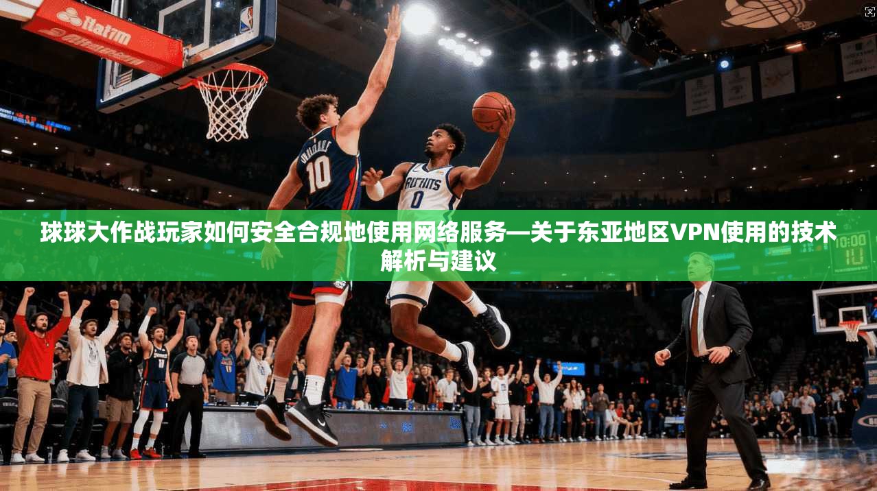 球球大作战玩家如何安全合规地使用网络服务—关于东亚地区VPN使用的技术解析与建议