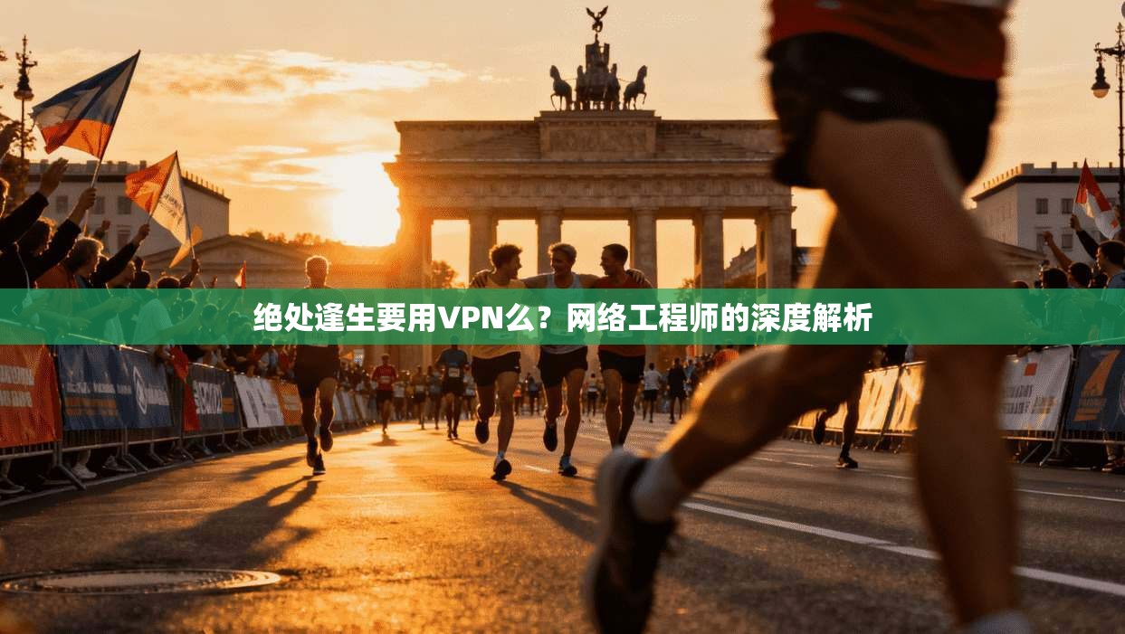绝处逢生要用VPN么?网络工程师的深度解析