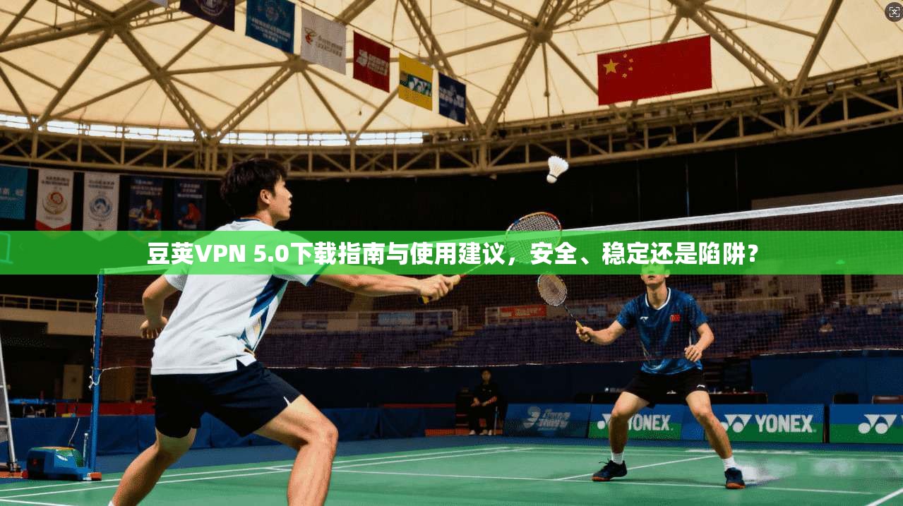 豆荚VPN 5.0下载指南与使用建议,安全、稳定还是陷阱?