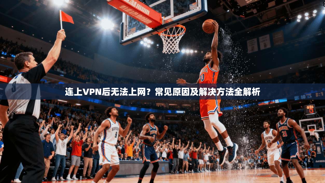 连上VPN后无法上网?常见原因及解决方法全解析
