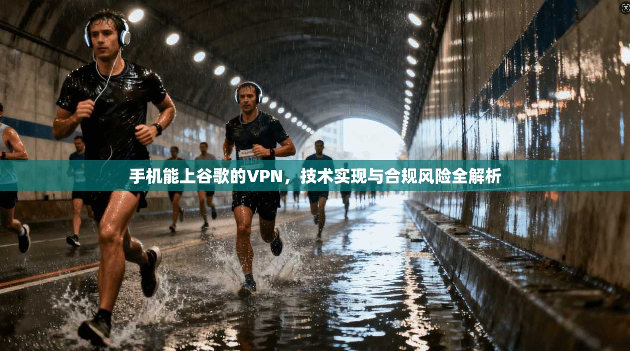 手机能上谷歌的VPN,技术实现与合规风险全解析