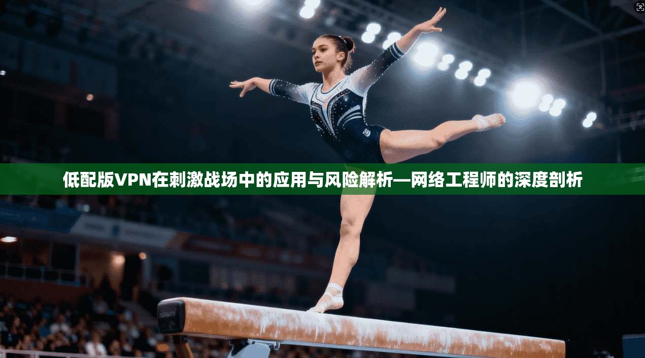 低配版VPN在刺激战场中的应用与风险解析—网络工程师的深度剖析