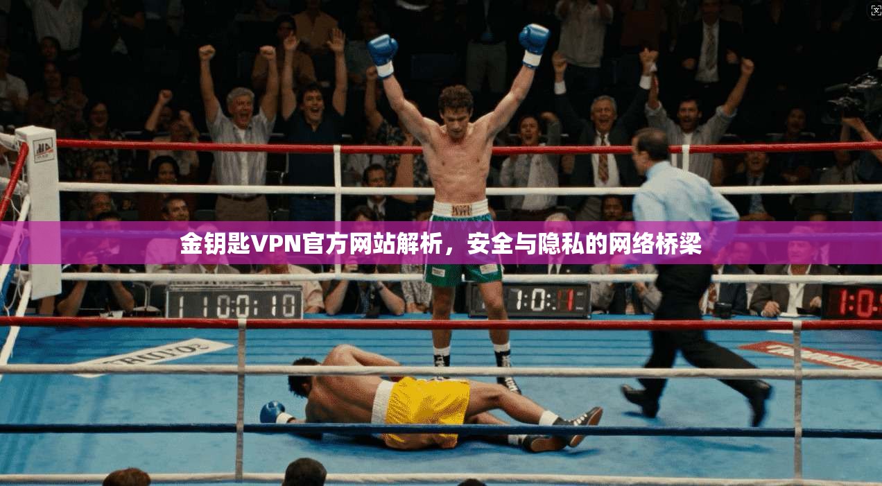 金钥匙VPN官方网站解析，安全与隐私的网络桥梁