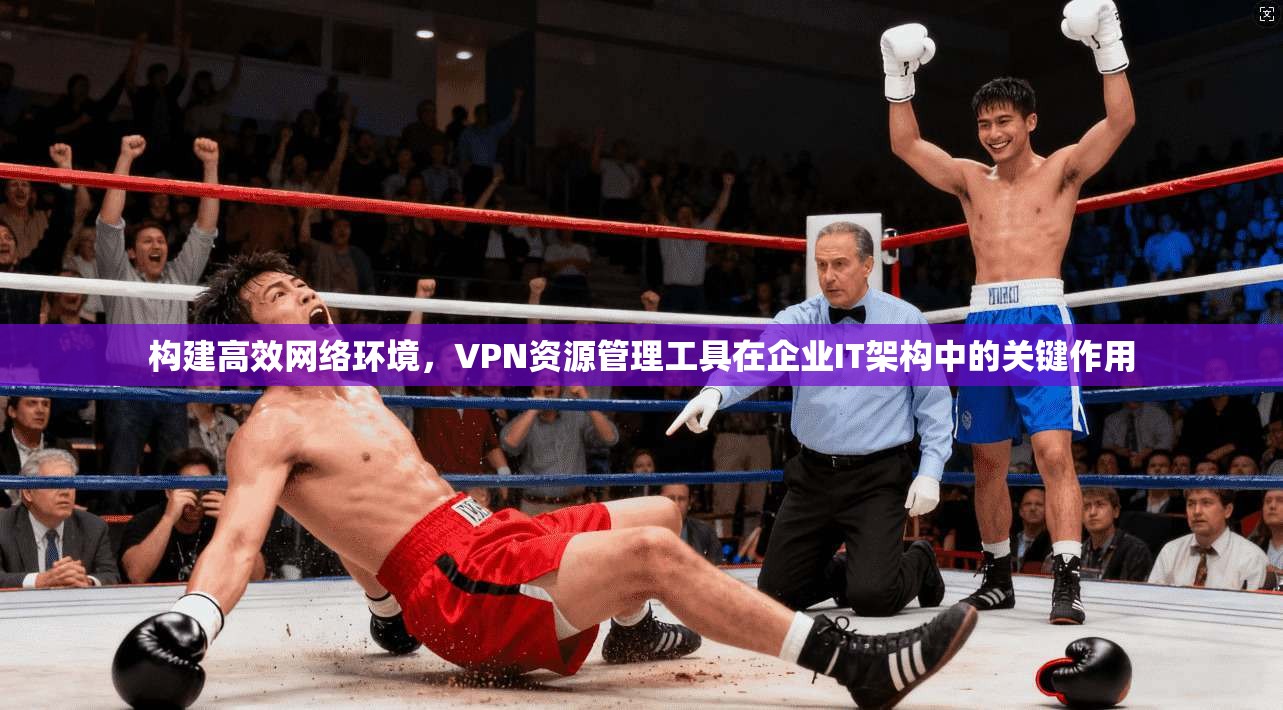 构建高效网络环境,VPN资源管理工具在企业IT架构中的关键作用