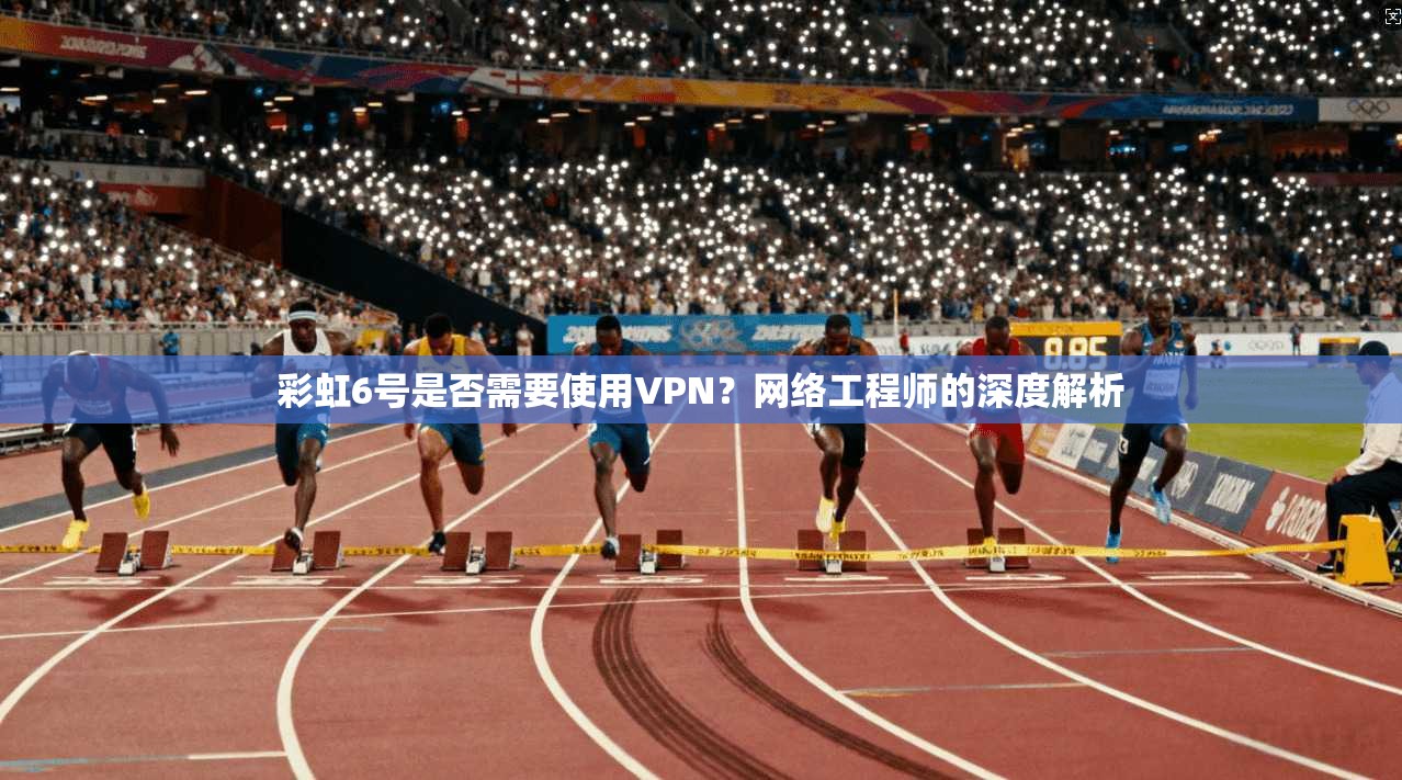 彩虹6号是否需要使用VPN?网络工程师的深度解析