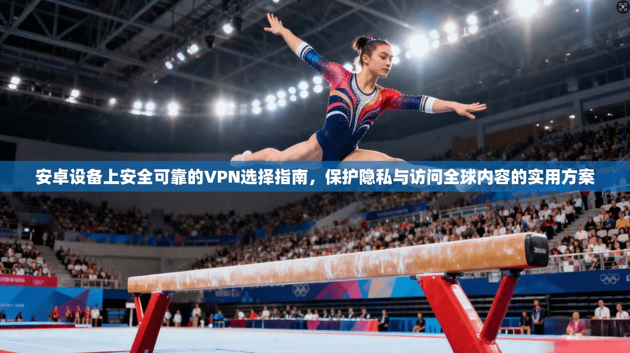 安卓设备上安全可靠的VPN选择指南,保护隐私与访问全球内容的实用方案