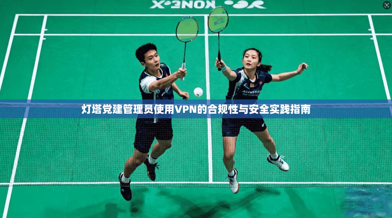 灯塔党建管理员使用VPN的合规性与安全实践指南
