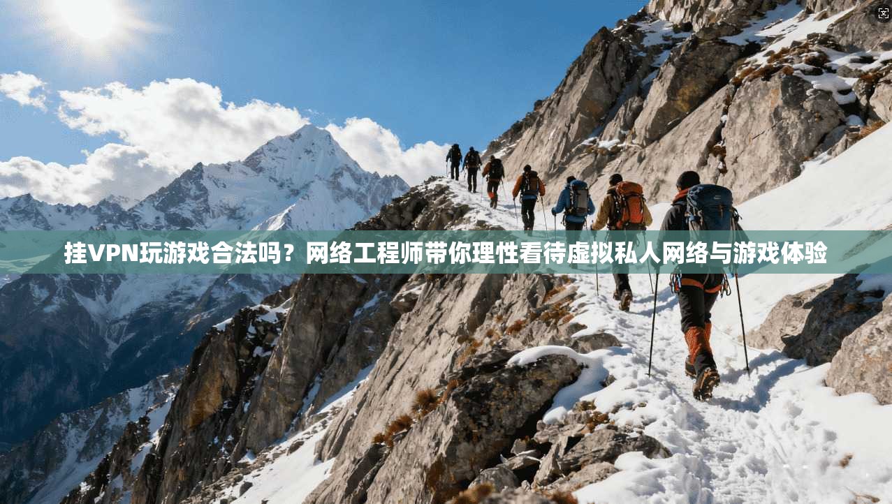 挂VPN玩游戏合法吗？网络工程师带你理性看待虚拟私人网络与游戏体验
