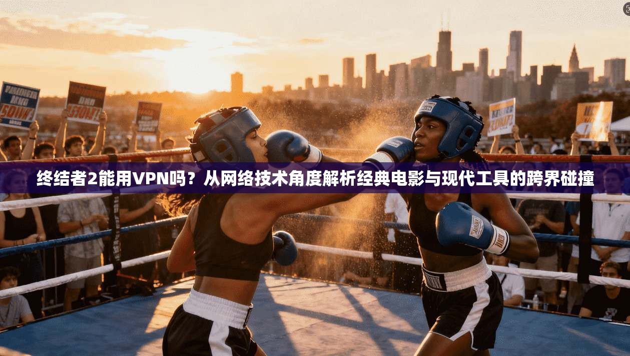 终结者2能用VPN吗?从网络技术角度解析经典电影与现代工具的跨界碰撞 终结者2能用VPN吗?从网络技术角度解析经典电影与现代工具的跨界碰撞