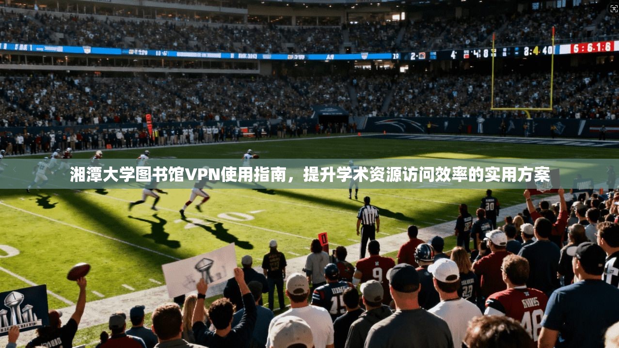 湘潭大学图书馆VPN使用指南,提升学术资源访问效率的实用方案