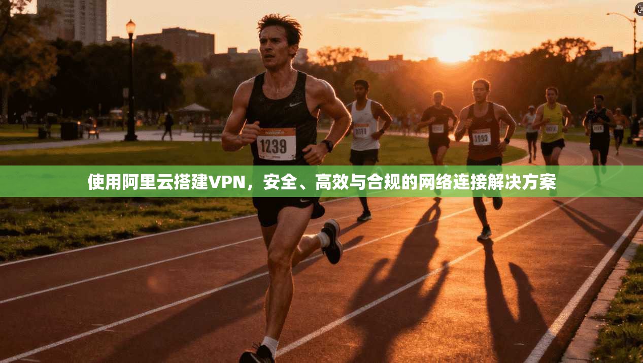 使用阿里云搭建VPN,安全、高效与合规的网络连接解决方案