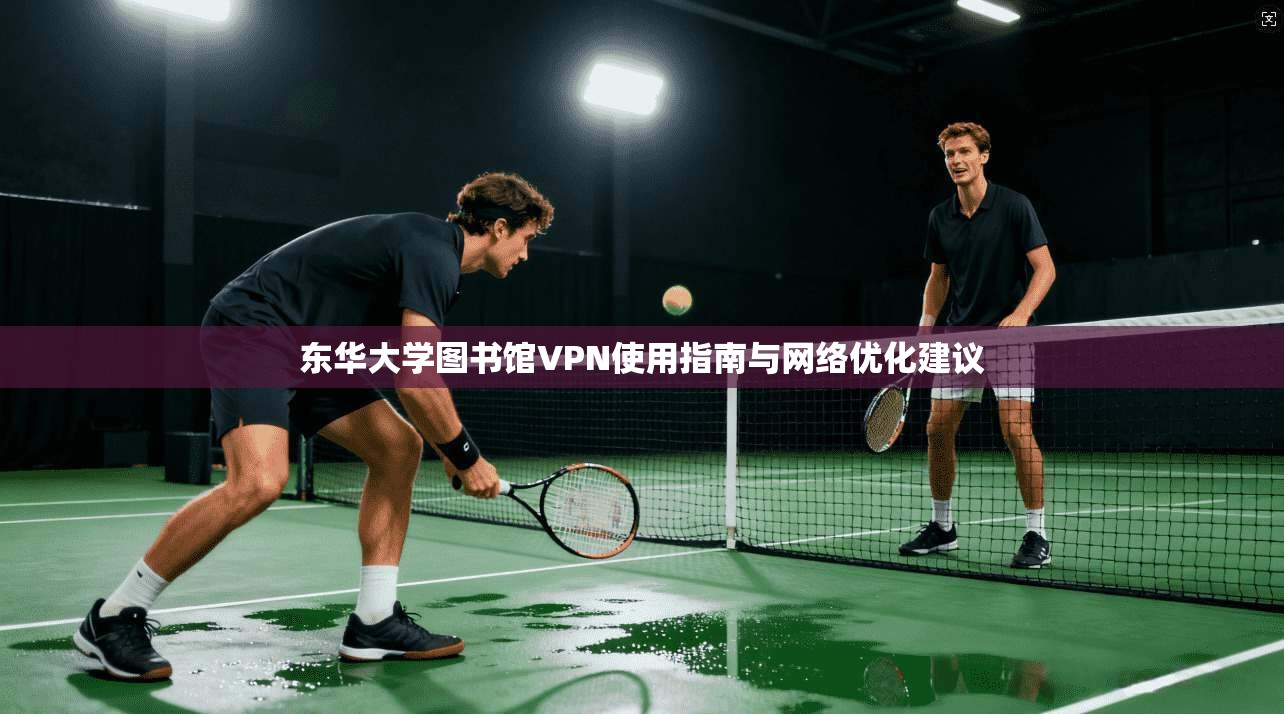 东华大学图书馆VPN使用指南与网络优化建议