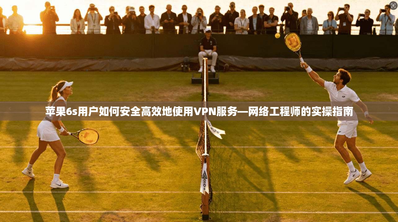 苹果6s用户如何安全高效地使用VPN服务—网络工程师的实操指南